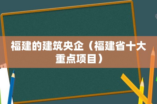 福建的建筑央企（福建省十大重点项目）