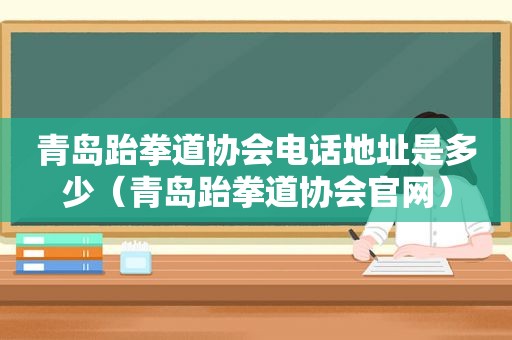 青岛跆拳道协会电话地址是多少（青岛跆拳道协会官网）