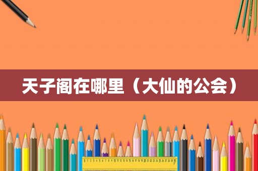 天子阁在哪里（大仙的公会）