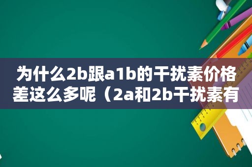 为什么2b跟a1b的干扰素价格差这么多呢（2a和2b干扰素有什么区别）