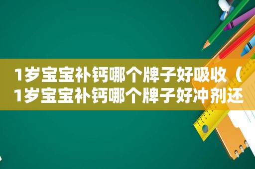 1岁宝宝补钙哪个牌子好吸收（1岁宝宝补钙哪个牌子好冲剂还是咀嚼的好）