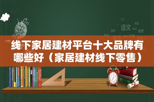 线下家居建材平台十大品牌有哪些好（家居建材线下零售）