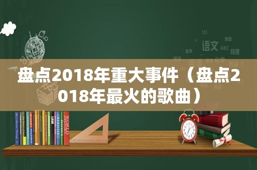 盘点2018年重大事件（盘点2018年最火的歌曲）