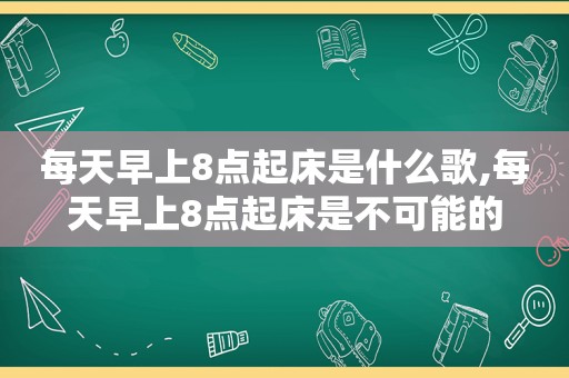 每天早上8点起床是什么歌,每天早上8点起床是不可能的