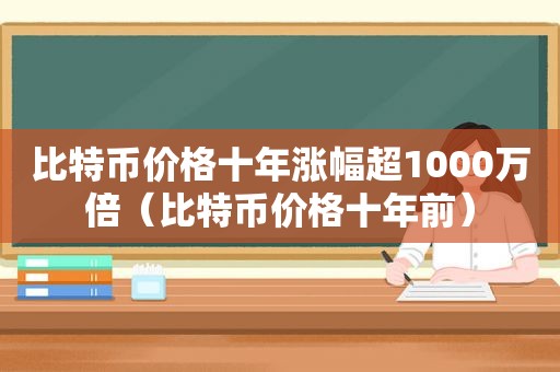 比特币价格十年涨幅超1000万倍（比特币价格十年前）