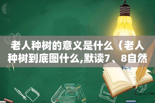 老人种树的意义是什么（老人种树到底图什么,默读7、8自然段）