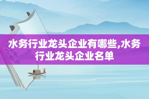 水务行业龙头企业有哪些,水务行业龙头企业名单