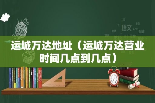 运城万达地址（运城万达营业时间几点到几点）