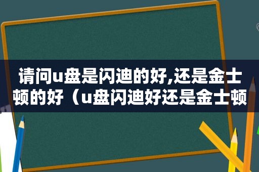 请问u盘是闪迪的好,还是金士顿的好（u盘闪迪好还是金士顿那个好）