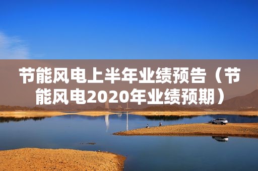 节能风电上半年业绩预告（节能风电2020年业绩预期）