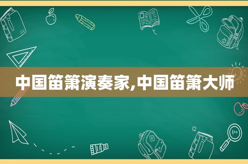 中国笛箫演奏家,中国笛箫大师