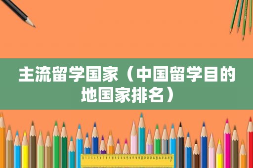 主流留学国家（中国留学目的地国家排名）