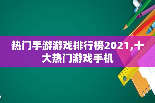 热门手游游戏排行榜2021,十大热门游戏手机