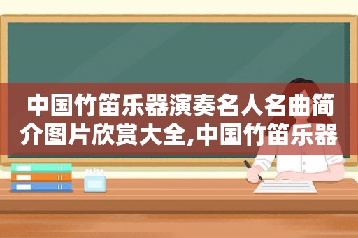 中国竹笛乐器演奏名人名曲简介图片欣赏大全,中国竹笛乐器演奏名人名曲简介图片欣赏一下