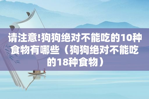 请注意!狗狗绝对不能吃的10种食物有哪些（狗狗绝对不能吃的18种食物）