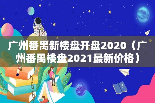 广州番禺新楼盘开盘2020（广州番禺楼盘2021最新价格）