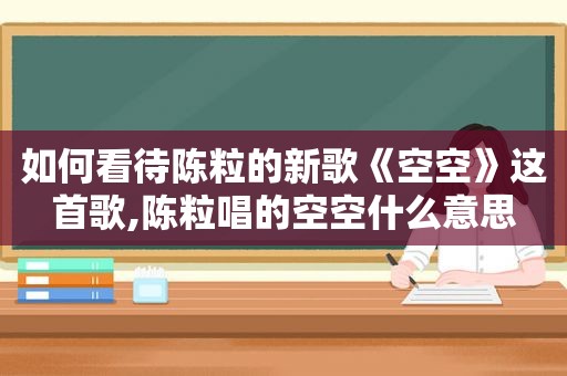 如何看待陈粒的新歌《空空》这首歌,陈粒唱的空空什么意思