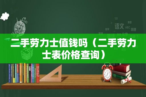 二手劳力士值钱吗（二手劳力士表价格查询）