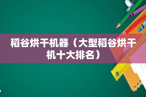 稻谷烘干机器（大型稻谷烘干机十大排名）