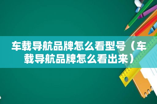 车载导航品牌怎么看型号（车载导航品牌怎么看出来）