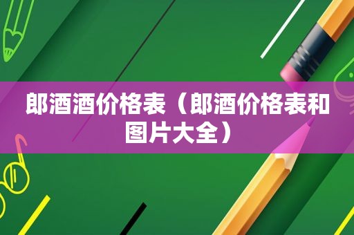 郎酒酒价格表（郎酒价格表和图片大全）