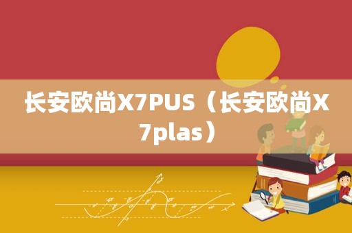 长安欧尚X7PUS（长安欧尚X7plas）