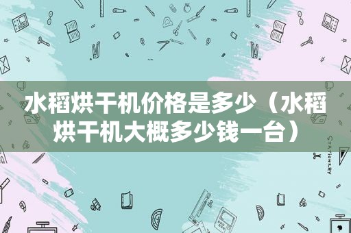 水稻烘干机价格是多少（水稻烘干机大概多少钱一台）