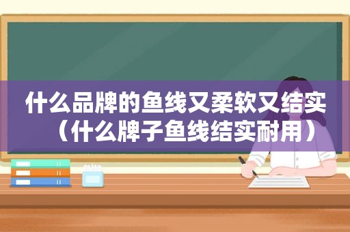 什么品牌的鱼线又柔软又结实（什么牌子鱼线结实耐用）