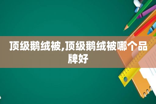 顶级鹅绒被,顶级鹅绒被哪个品牌好