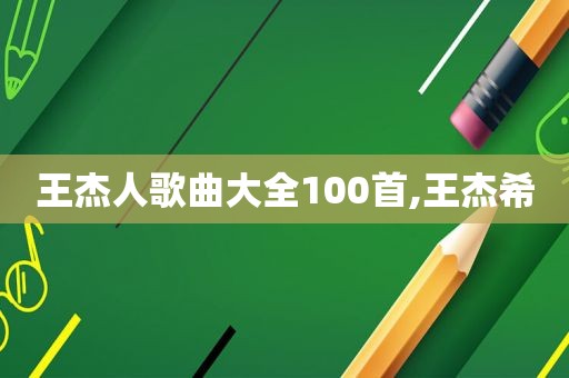 王杰人歌曲大全100首,王杰希