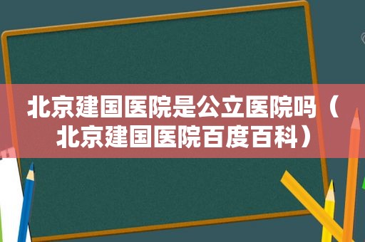 北京建国医院是公立医院吗（北京建国医院百度百科）