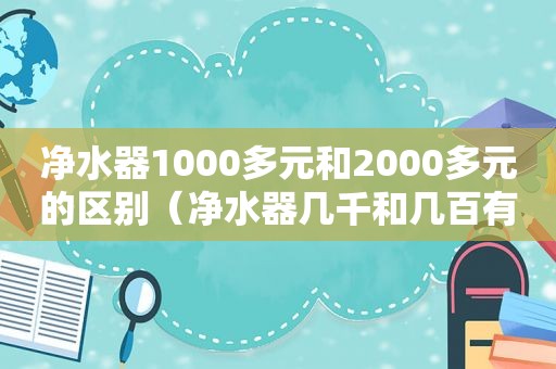 净水器1000多元和2000多元的区别（净水器几千和几百有什么区别）