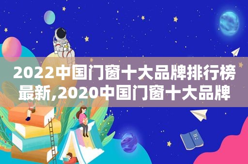 2022中国门窗十大品牌排行榜最新,2020中国门窗十大品牌