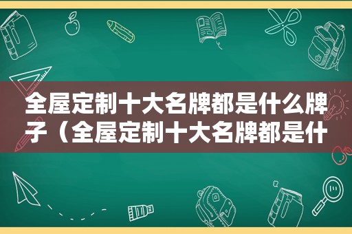 全屋定制十大名牌都是什么牌子（全屋定制十大名牌都是什么品牌）