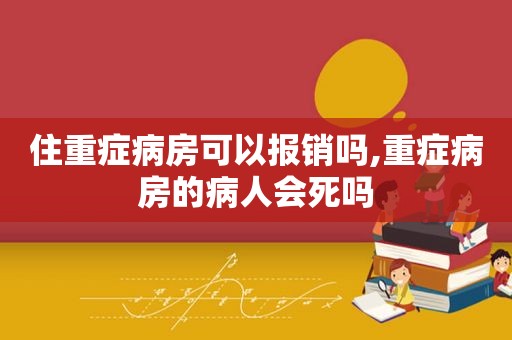 住重症病房可以报销吗,重症病房的病人会死吗