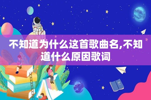 不知道为什么这首歌曲名,不知道什么原因歌词