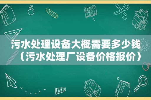 污水处理设备大概需要多少钱（污水处理厂设备价格报价）