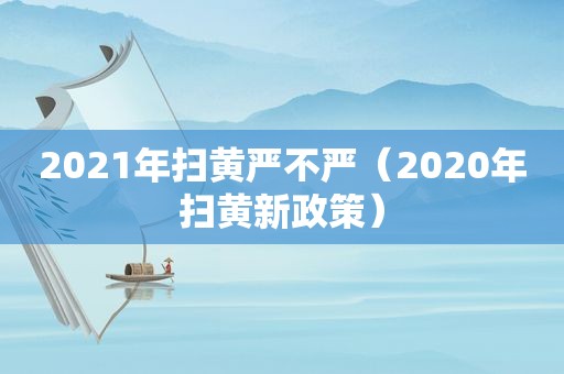 2021年扫黄严不严（2020年扫黄新政策）