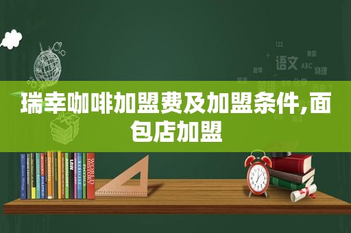 瑞幸咖啡加盟费及加盟条件,面包店加盟