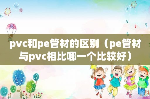 pvc和pe管材的区别（pe管材与pvc相比哪一个比较好）