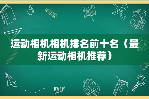 运动相机相机排名前十名（最新运动相机推荐）