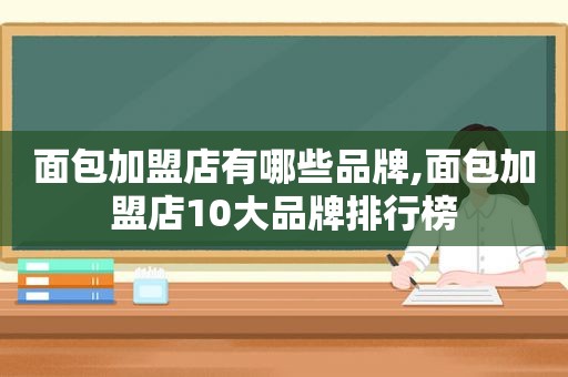 面包加盟店有哪些品牌,面包加盟店10大品牌排行榜