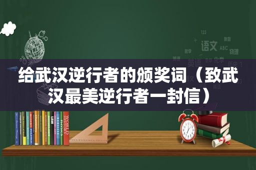 给武汉逆行者的颁奖词（致武汉最美逆行者一封信）