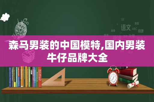 森马男装的中国模特,国内男装牛仔品牌大全