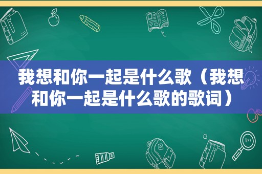 我想和你一起是什么歌（我想和你一起是什么歌的歌词）