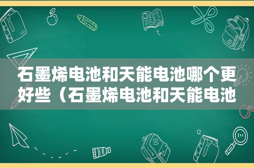 石墨烯电池和天能电池哪个更好些（石墨烯电池和天能电池哪个更好一点）