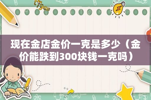 现在金店金价一克是多少（金价能跌到300块钱一克吗）