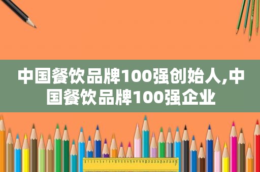 中国餐饮品牌100强创始人,中国餐饮品牌100强企业