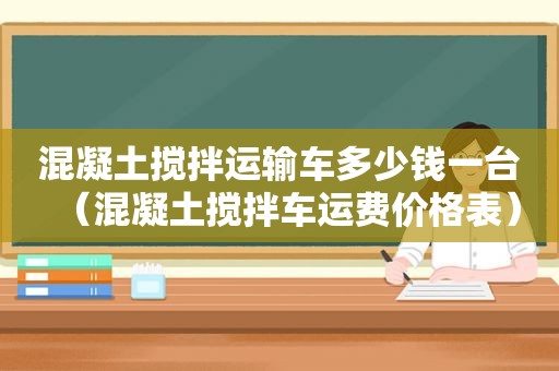 混凝土搅拌运输车多少钱一台（混凝土搅拌车运费价格表）