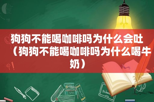 狗狗不能喝咖啡吗为什么会吐（狗狗不能喝咖啡吗为什么喝牛奶）